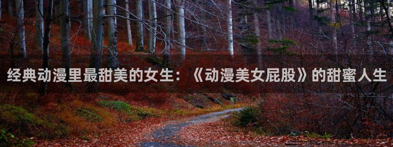 散华礼弥樱花动漫免费：经典动漫里最甜美的女生：《动漫美女屁股》的甜蜜人生