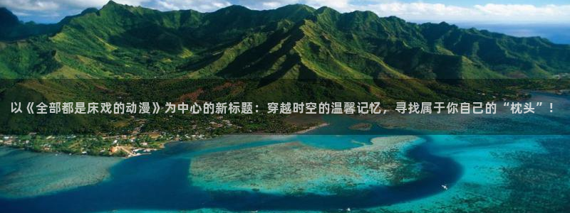 名侦探柯南日语樱花动漫：以《全部都是床戏的动漫》为中心的新标题：穿越时空的温馨记忆，寻找属于你自己的“枕头”！