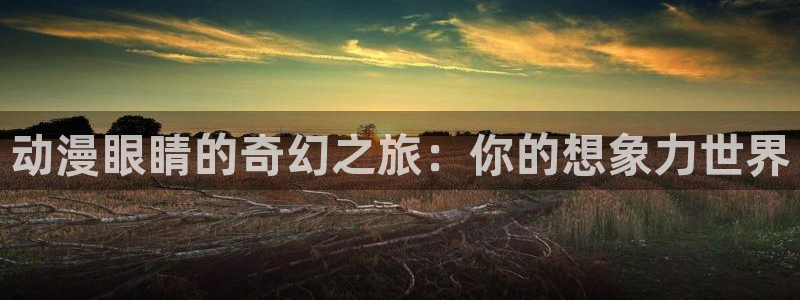 樱花动漫官网入：动漫眼睛的奇幻之旅：你的想象力世界