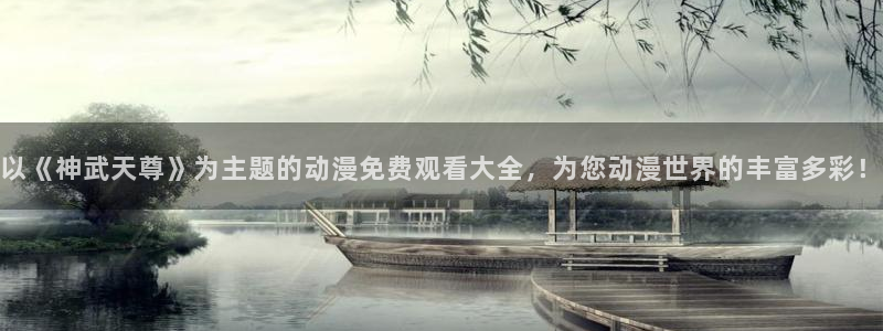 樱花动漫app观看视频：以《神武天尊》为主题的动漫免费观看大全，为您动漫世界的丰富多彩！