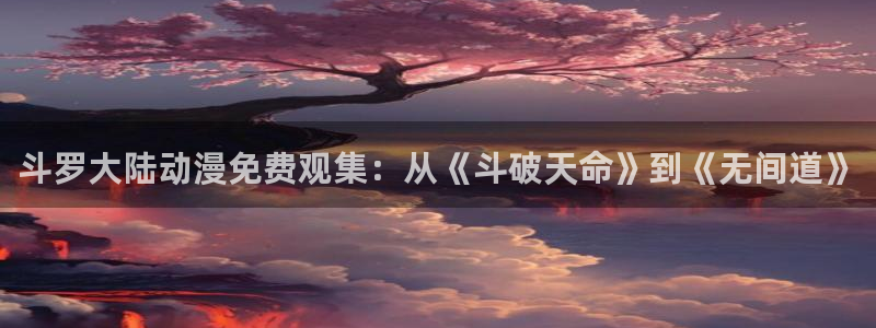 我推的孩子樱花动漫第一季：斗罗大陆动漫免费观集：从《斗破天命》到《无间道》