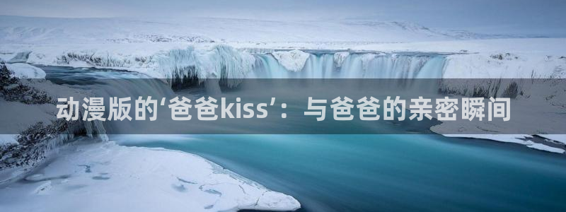 落地骑士英雄谭樱花动漫：动漫版的‘爸爸kiss’：与爸爸的亲密瞬间