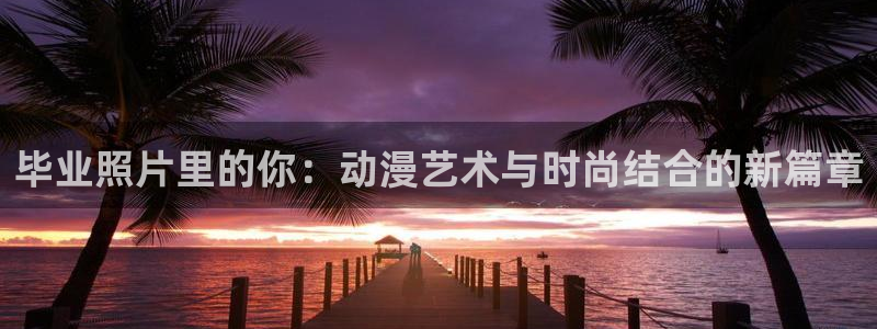 天官赐福免费观看完整版樱花动漫：毕业照片里的你：动漫艺术与时尚结合的新篇章