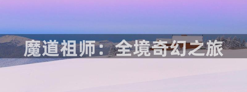 樱花动漫网站官网：魔道祖师：全境奇幻之旅