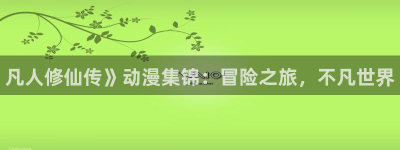 樱花动漫洗衣屋：凡人修仙传》动漫集锦：冒险之旅，不凡世界