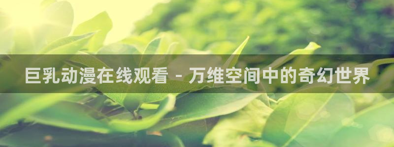 樱花动漫官网-专注做最好的动漫门户网站：巨乳动漫在线观看 - 万维空间中的奇幻世界