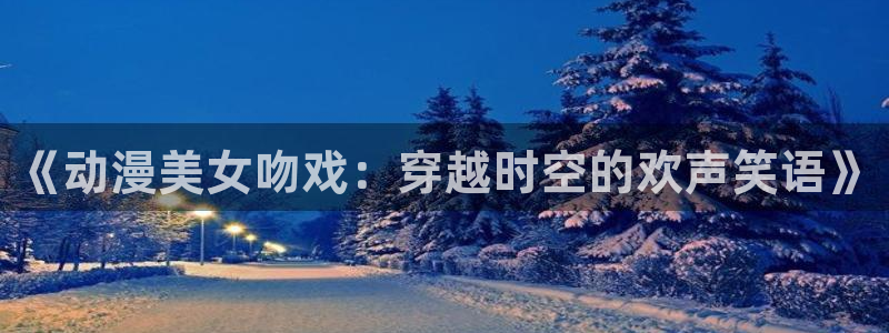 樱花动漫后宫露营：《动漫美女吻戏：穿越时空的欢声笑语》