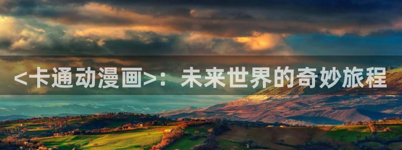 动漫免费樱花动漫：<卡通动漫画>：未来世界的奇妙旅程