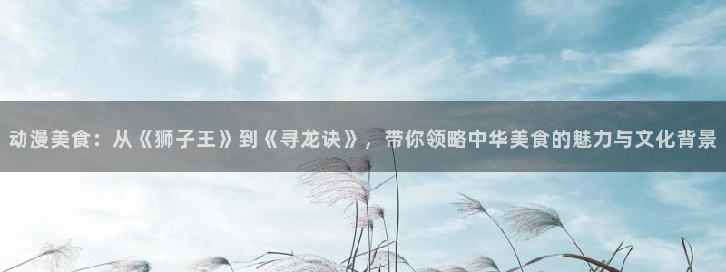 肯普法全集免费樱花动漫：动漫美食：从《狮子王》到《寻龙诀》，带你领略中华美食的魅力与文化背景