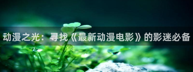 樱花动漫下载手机：动漫之光：寻找《最新动漫电影》的影迷必备