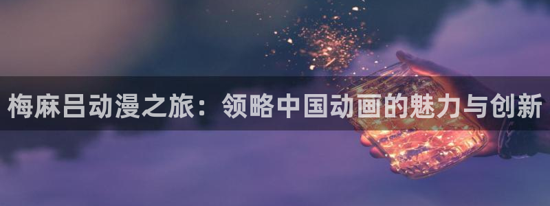 樱花动漫电脑网址：梅麻吕动漫之旅：领略中国动画的魅力与创新