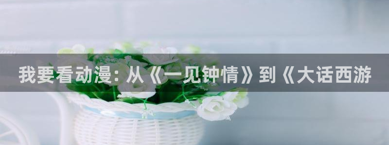 樱花动漫app动漫官网：我要看动漫: 从《一见钟情》到《大话西游