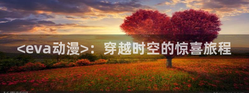 名侦探柯南樱花动漫网：<eva动漫>：穿越时空的惊喜旅程