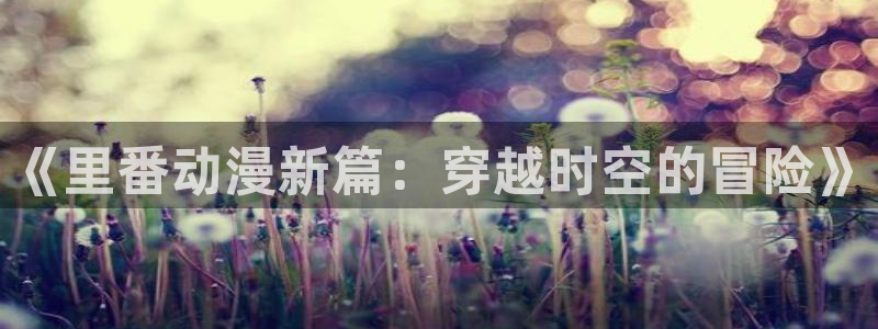 樱花动漫官网在线免费观看：《里番动漫新篇：穿越时空的冒险》