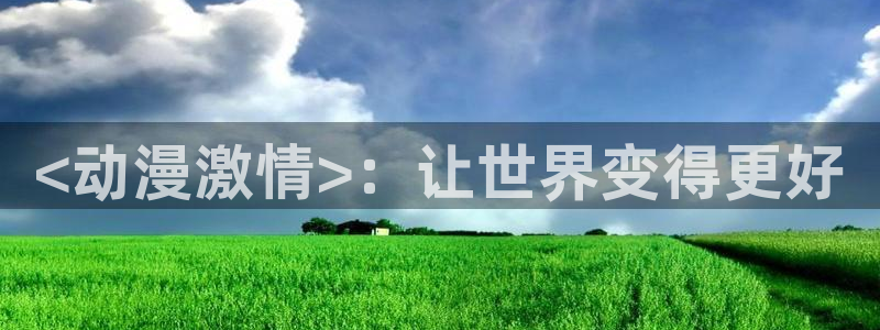 间之楔樱花动漫：<动漫激情>：让世界变得更好