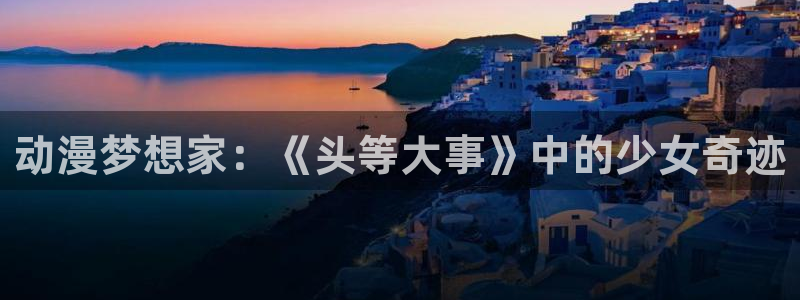 樱花动漫大全动漫免费过年：动漫梦想家：《头等大事》中的少女奇迹