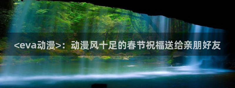 樱花动漫正版官网网页版：<eva动漫>：动漫风十足的春节祝福送给亲朋好友